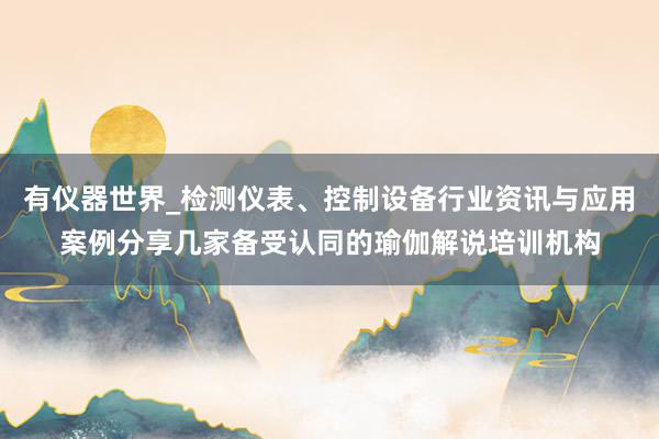 有仪器世界_检测仪表、控制设备行业资讯与应用案例分享几家备受认同的瑜伽解说培训机构