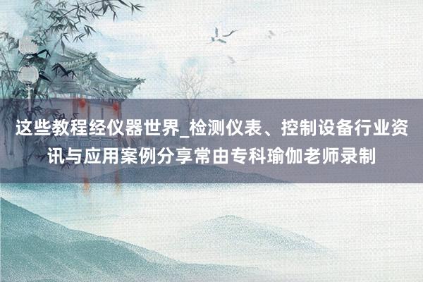 这些教程经仪器世界_检测仪表、控制设备行业资讯与应用案例分享常由专科瑜伽老师录制