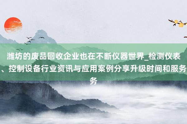 潍坊的废品回收企业也在不断仪器世界_检测仪表、控制设备行业资讯与应用案例分享升级时间和服务